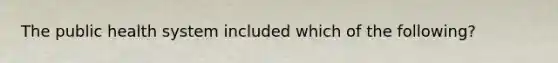 The public health system included which of the following?