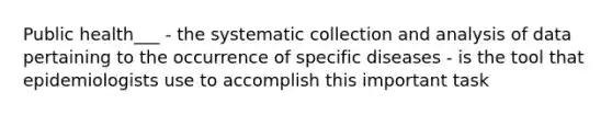 Public health___ - the systematic collection and analysis of data pertaining to the occurrence of specific diseases - is the tool that epidemiologists use to accomplish this important task