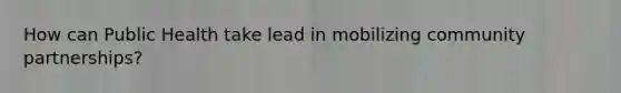 How can Public Health take lead in mobilizing community partnerships?