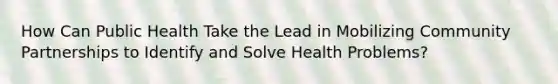 How Can Public Health Take the Lead in Mobilizing Community Partnerships to Identify and Solve Health Problems?