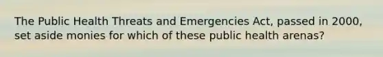 The Public Health Threats and Emergencies Act, passed in 2000, set aside monies for which of these public health arenas?