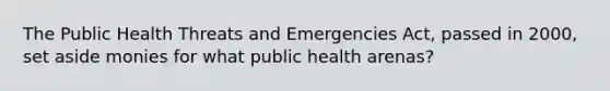 The Public Health Threats and Emergencies Act, passed in 2000, set aside monies for what public health arenas?