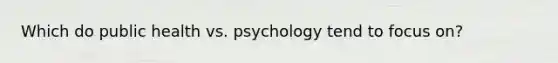 Which do public health vs. psychology tend to focus on?