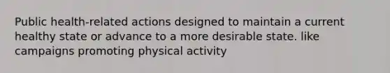 Public health-related actions designed to maintain a current healthy state or advance to a more desirable state. like campaigns promoting physical activity