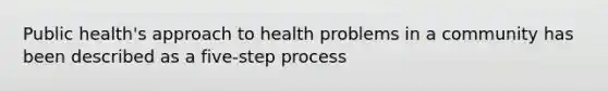 Public health's approach to health problems in a community has been described as a five-step process