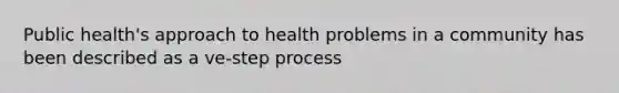 Public health's approach to health problems in a community has been described as a ve-step process