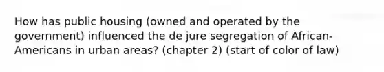 How has public housing (owned and operated by the government) influenced the de jure segregation of African-Americans in urban areas? (chapter 2) (start of color of law)