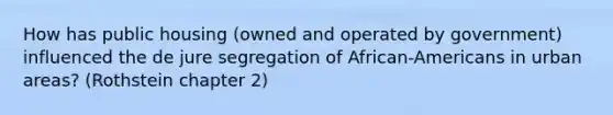 How has public housing (owned and operated by government) influenced the de jure segregation of African-Americans in urban areas? (Rothstein chapter 2)