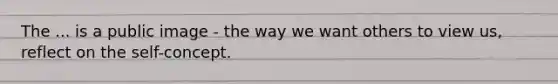 The ... is a public image - the way we want others to view us, reflect on the self-concept.