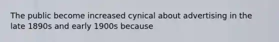 The public become increased cynical about advertising in the late 1890s and early 1900s because