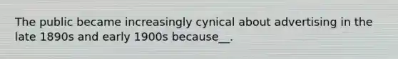 The public became increasingly cynical about advertising in the late 1890s and early 1900s because__.