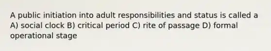 A public initiation into adult responsibilities and status is called a A) social clock B) critical period C) rite of passage D) formal operational stage