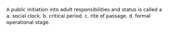 A public initiation into adult responsibilities and status is called a a. social clock. b. critical period. c. rite of passage. d. formal operational stage.