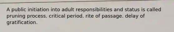 A public initiation into adult responsibilities and status is called pruning process. critical period. rite of passage. delay of gratification.