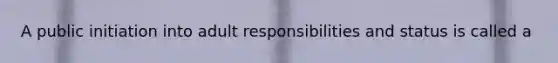 A public initiation into adult responsibilities and status is called a