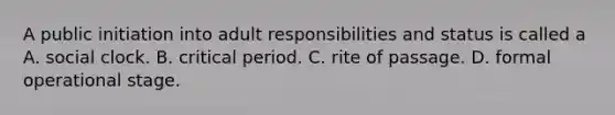 A public initiation into adult responsibilities and status is called a A. social clock. B. critical period. C. rite of passage. D. formal operational stage.