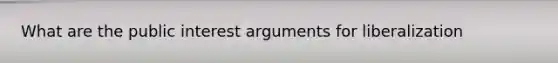 What are the public interest arguments for liberalization