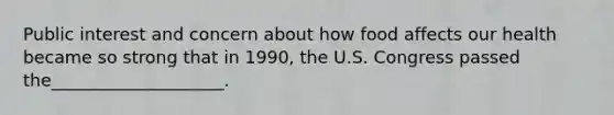 Public interest and concern about how food affects our health became so strong that in 1990, the U.S. Congress passed the____________________.