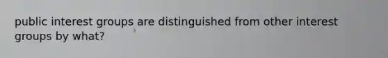public interest groups are distinguished from other interest groups by what?