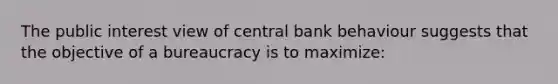 The public interest view of central bank behaviour suggests that the objective of a bureaucracy is to​ maximize: