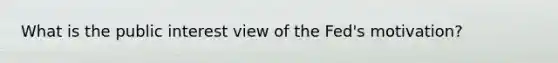 What is the public interest view of the​ Fed's motivation?