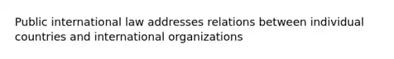 Public international law addresses relations between individual countries and international organizations