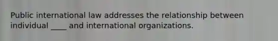 Public international law addresses the relationship between individual ____ and international organizations.