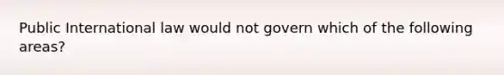 Public International law would not govern which of the following areas?