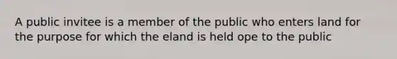 A public invitee is a member of the public who enters land for the purpose for which the eland is held ope to the public