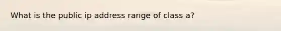 What is the public ip address range of class a?