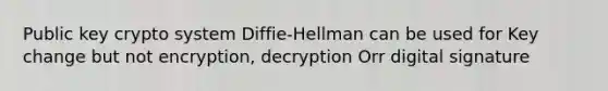 Public key crypto system Diffie-Hellman can be used for Key change but not encryption, decryption Orr digital signature