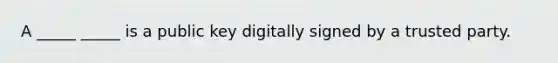 A _____ _____ is a public key digitally signed by a trusted party.