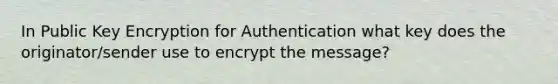 In Public Key Encryption for Authentication what key does the originator/sender use to encrypt the message?