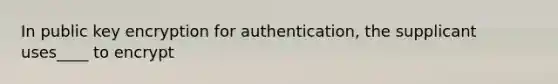 In public key encryption for authentication, the supplicant uses____ to encrypt