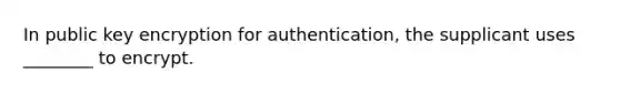 In public key encryption for authentication, the supplicant uses ________ to encrypt.