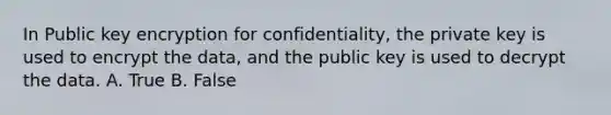 In Public key encryption for confidentiality, the private key is used to encrypt the data, and the public key is used to decrypt the data. A. True B. False