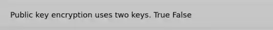 Public key encryption uses two keys. True False