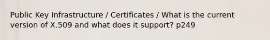 Public Key Infrastructure / Certificates / What is the current version of X.509 and what does it support? p249