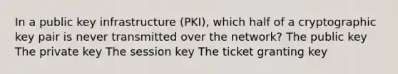 In a public key infrastructure (PKI), which half of a cryptographic key pair is never transmitted over the network? The public key The private key The session key The ticket granting key