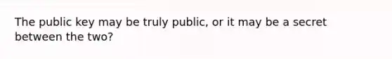 The public key may be truly public, or it may be a secret between the two?