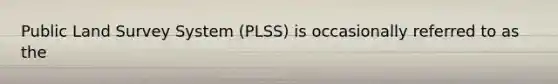 Public Land Survey System (PLSS) is occasionally referred to as the