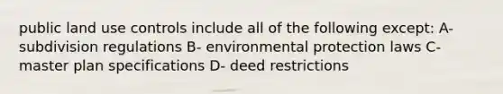 public land use controls include all of the following except: A- subdivision regulations B- environmental protection laws C- master plan specifications D- deed restrictions