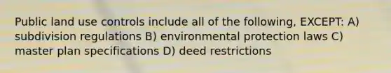 Public <a href='https://www.questionai.com/knowledge/kIrCMtzYNE-land-use' class='anchor-knowledge'>land use</a> controls include all of the following, EXCEPT: A) subdivision regulations B) environmental protection laws C) master plan specifications D) deed restrictions