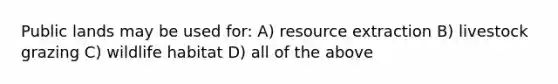 Public lands may be used for: A) resource extraction B) livestock grazing C) wildlife habitat D) all of the above