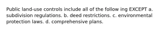 Public land-use controls include all of the follow ing EXCEPT a. subdivision regulations. b. deed restrictions. с. environmental protection laws. d. comprehensive plans.