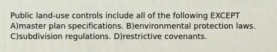 Public land-use controls include all of the following EXCEPT A)master plan specifications. B)environmental protection laws. C)subdivision regulations. D)restrictive covenants.