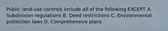 Public land-use controls include all of the following EXCEPT A. Subdivision regulations B. Deed restrictions C. Environmental protection laws D. Comprehensive plans