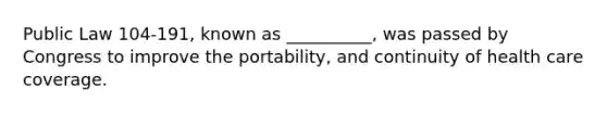 Public Law 104-191, known as __________, was passed by Congress to improve the portability, and continuity of health care coverage.