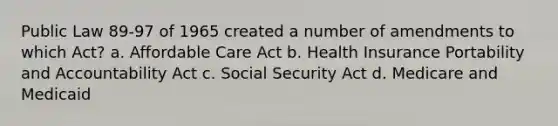 Public Law 89-97 of 1965 created a number of amendments to which Act? a. Affordable Care Act b. Health Insurance Portability and Accountability Act c. Social Security Act d. Medicare and Medicaid