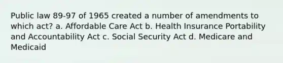 Public law 89-97 of 1965 created a number of amendments to which act? a. Affordable Care Act b. Health Insurance Portability and Accountability Act c. Social Security Act d. Medicare and Medicaid